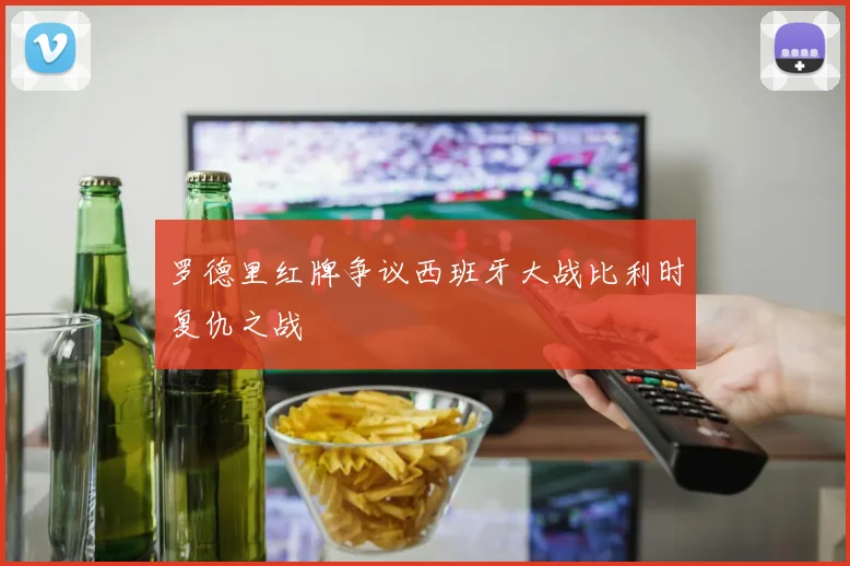 罗德里红牌争议西班牙大战比利时复仇之战