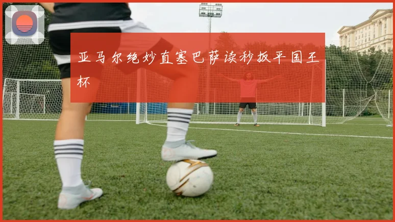亚马尔绝妙直塞巴萨读秒扳平国王杯
