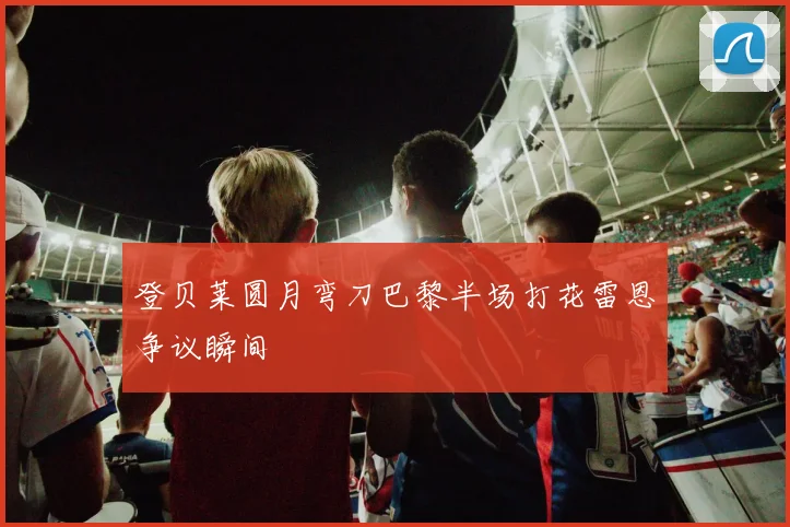 登贝莱圆月弯刀巴黎半场打花雷恩争议瞬间