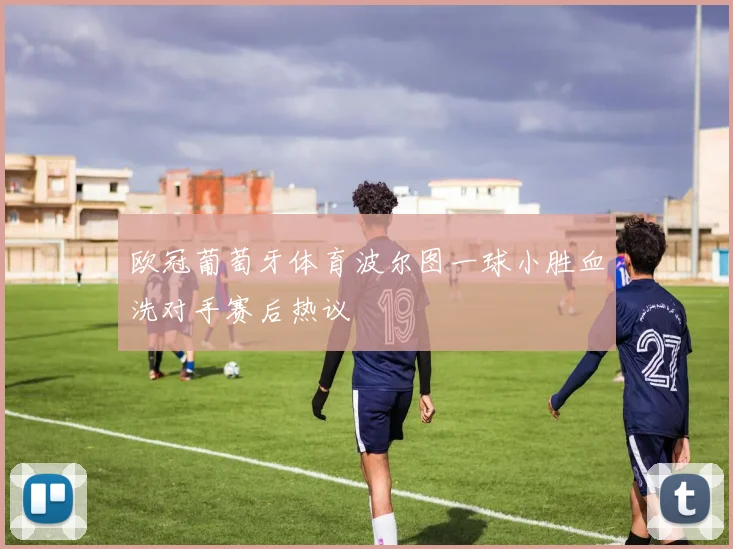 欧冠葡萄牙体育波尔图一球小胜血洗对手赛后热议