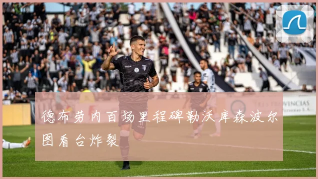 德布劳内百场里程碑勒沃库森波尔图看台炸裂