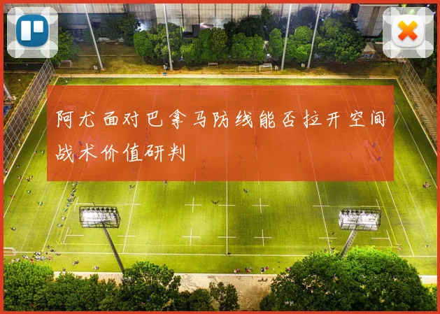 阿尤面对巴拿马防线能否拉开空间战术价值研判