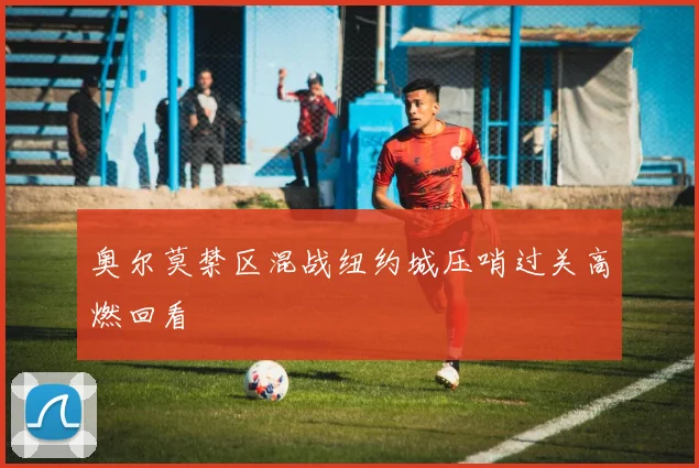 奥尔莫禁区混战纽约城压哨过关高燃回看