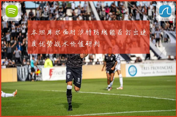 本坦库尔面对沙特防线能否打出速度优势战术价值研判