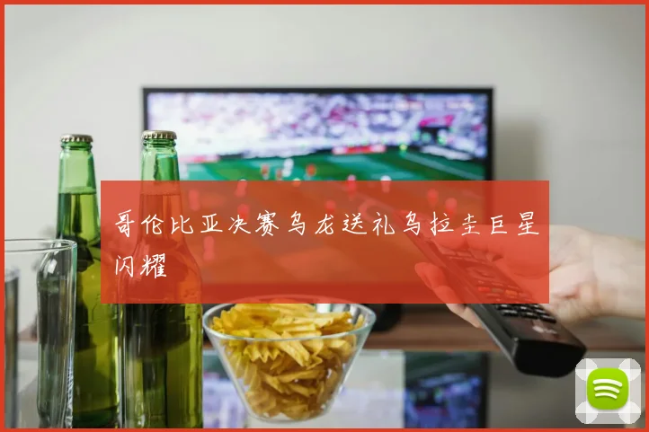 哥伦比亚决赛乌龙送礼乌拉圭巨星闪耀