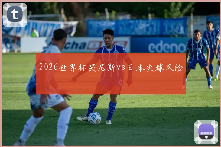 2026世界杯突尼斯vs日本失球风险