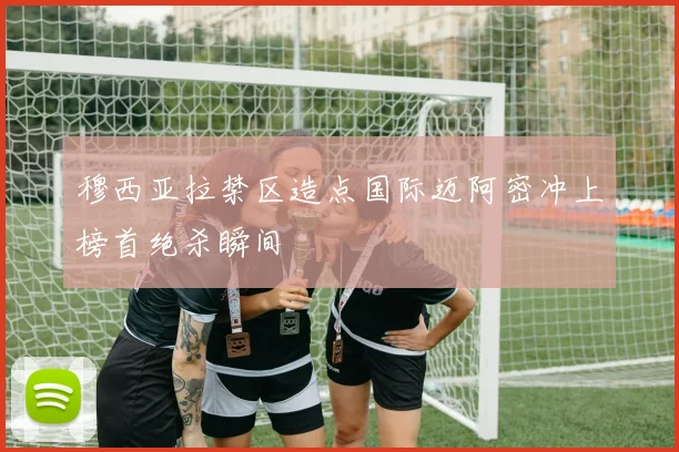 穆西亚拉禁区造点国际迈阿密冲上榜首绝杀瞬间