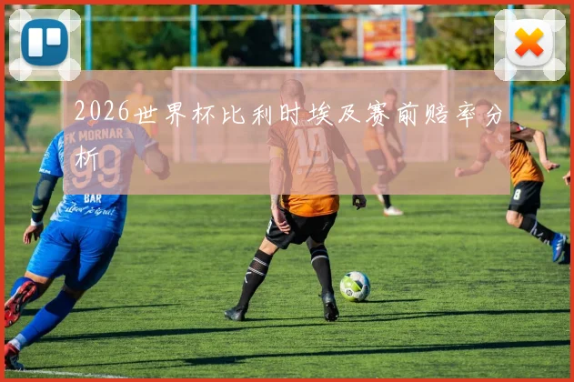 2026世界杯比利时埃及赛前赔率分析