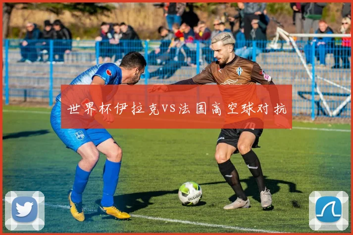 世界杯伊拉克vs法国高空球对抗