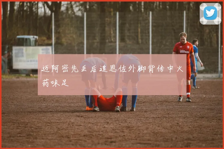 迈阿密先丢后追恩佐外脚背传中火药味足
