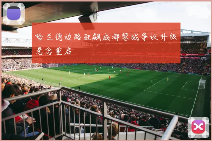 哈兰德边路狂飙成都蓉城争议升级悬念重启