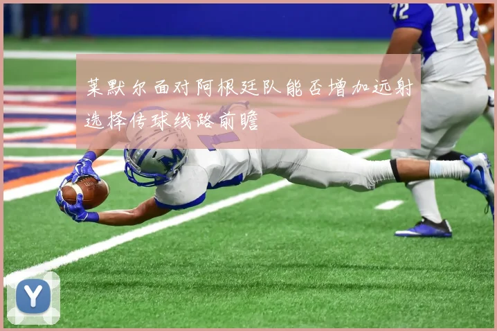 莱默尔面对阿根廷队能否增加远射选择传球线路前瞻