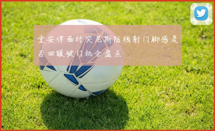 堂安律面对突尼斯防线射门脚感是否回暖破门机会盘点