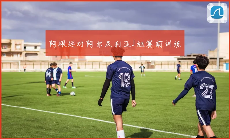 阿根廷对阿尔及利亚J组赛前训练