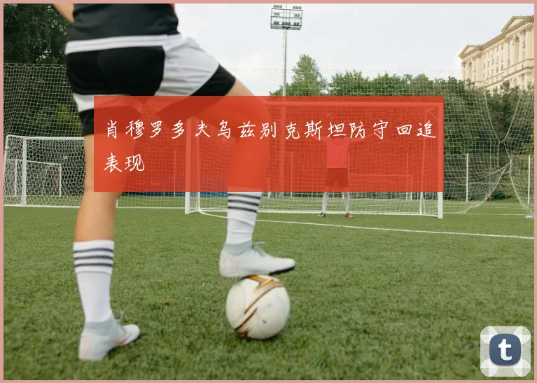 肖穆罗多夫乌兹别克斯坦防守回追表现