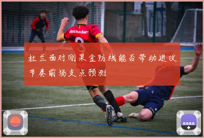 杜兰面对刚果金防线能否带动进攻节奏前场支点预测