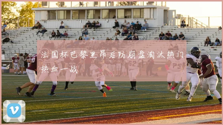 法国杯巴黎里昂后防崩盘淘汰热门热血一战