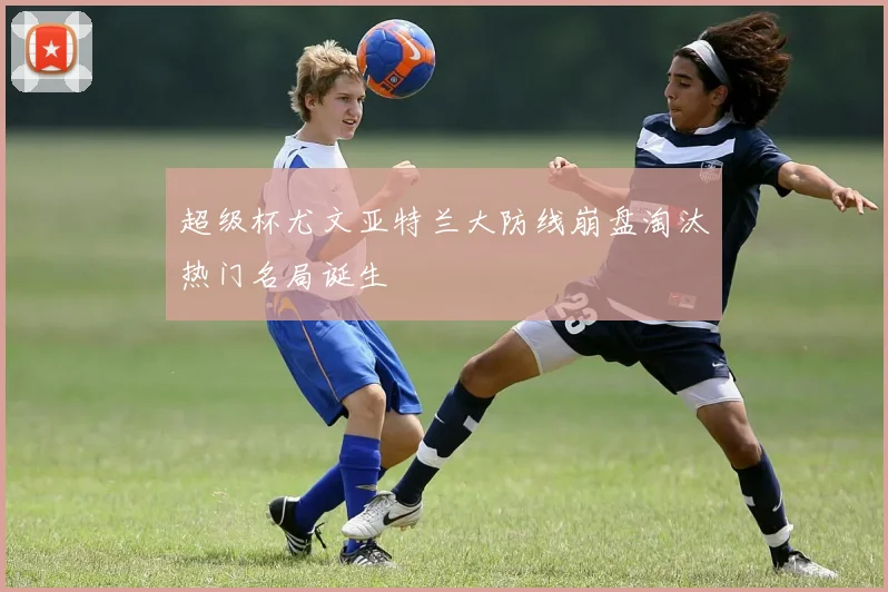 超级杯尤文亚特兰大防线崩盘淘汰热门名局诞生