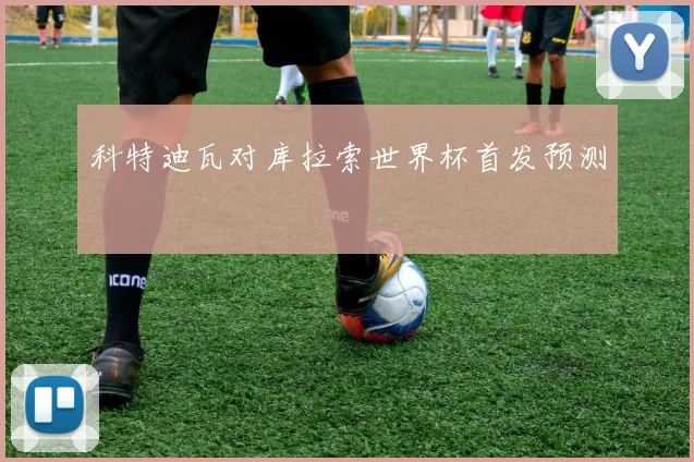科特迪瓦对库拉索世界杯首发预测