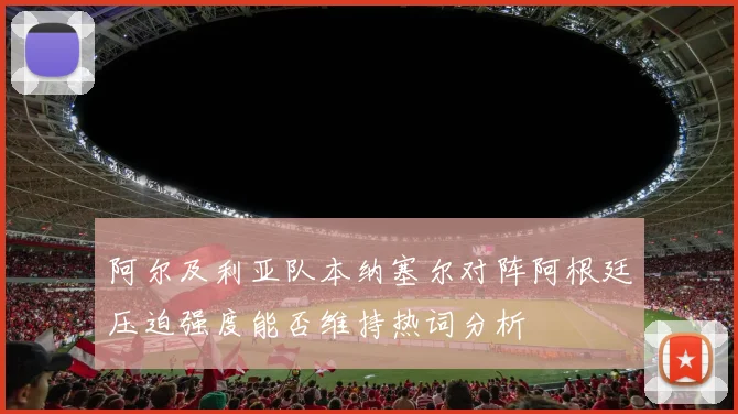 阿尔及利亚队本纳塞尔对阵阿根廷压迫强度能否维持热词分析