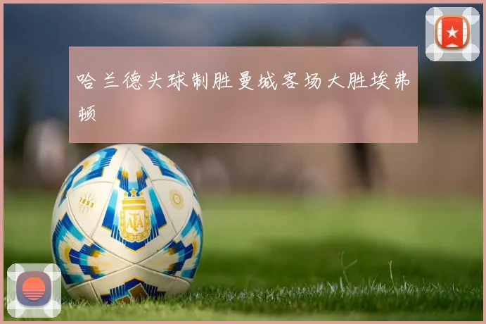 哈兰德头球制胜曼城客场大胜埃弗顿