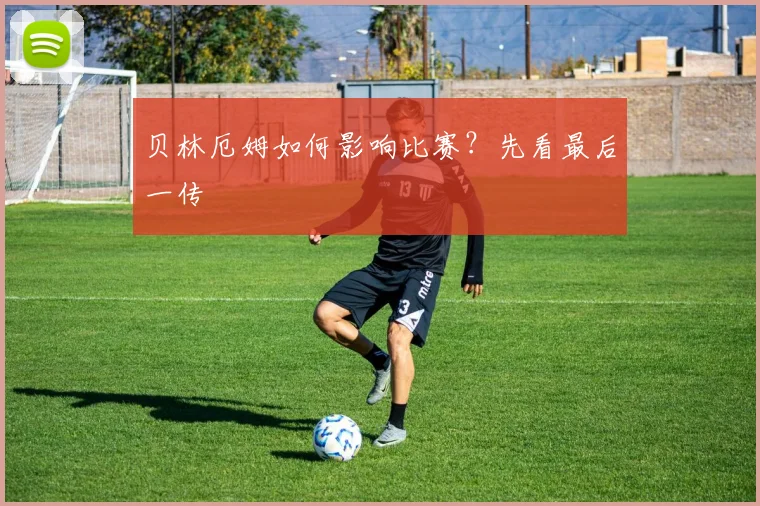 贝林厄姆如何影响比赛？先看最后一传