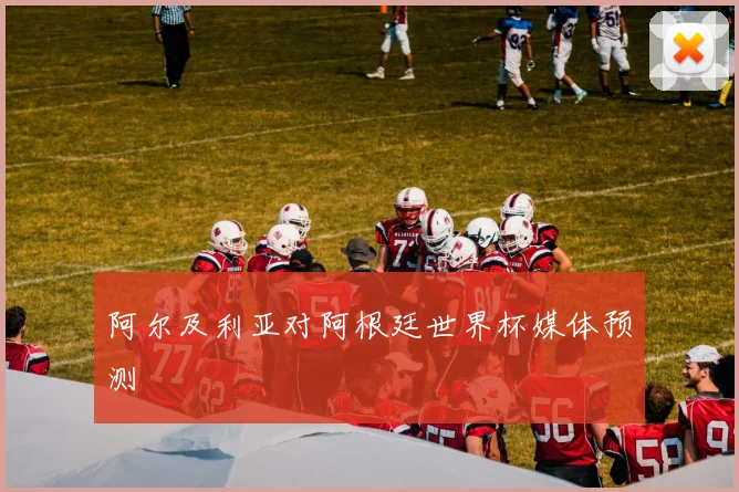 阿尔及利亚对阿根廷世界杯媒体预测