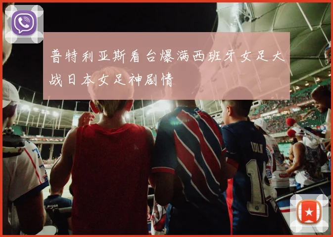 普特利亚斯看台爆满西班牙女足大战日本女足神剧情