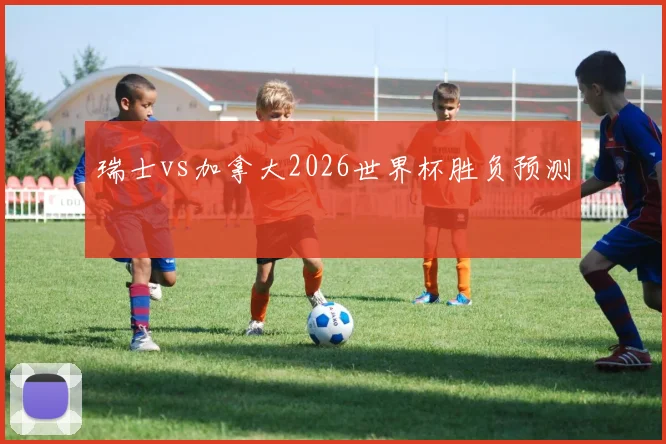 瑞士vs加拿大2026世界杯胜负预测