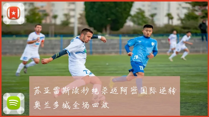 苏亚雷斯读秒绝杀迈阿密国际逆转奥兰多城全场回放