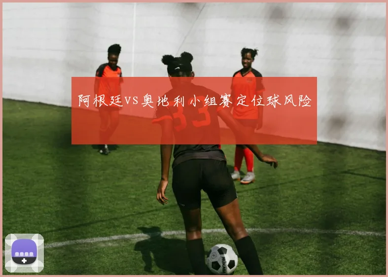 阿根廷vs奥地利小组赛定位球风险