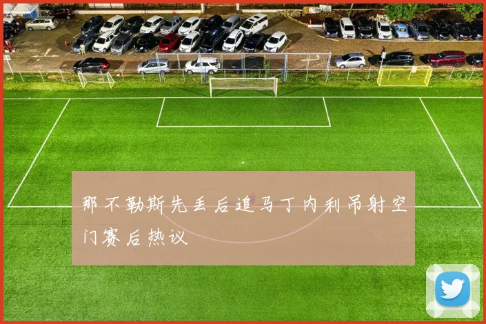 那不勒斯先丢后追马丁内利吊射空门赛后热议