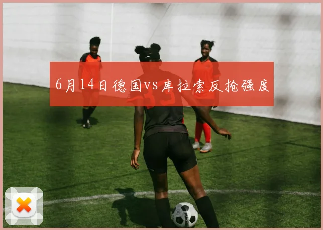 6月14日德国vs库拉索反抢强度