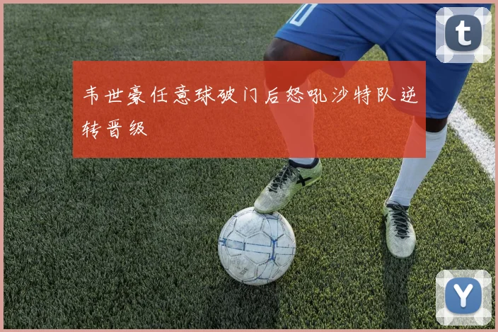 韦世豪任意球破门后怒吼沙特队逆转晋级