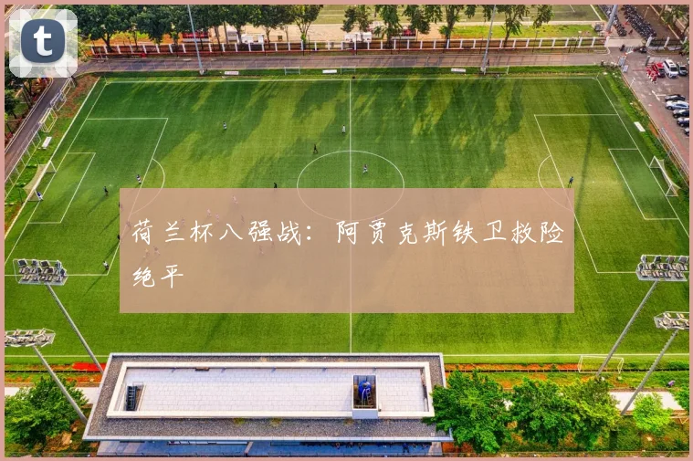 荷兰杯八强战:阿贾克斯铁卫救险绝平