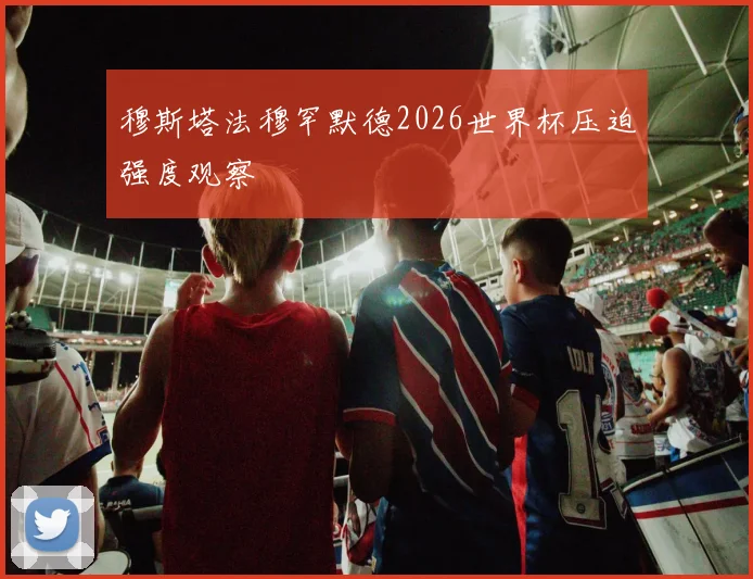 穆斯塔法穆罕默德2026世界杯压迫强度观察