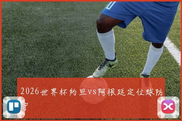 2026世界杯约旦vs阿根廷定位球防守