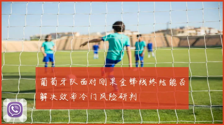 葡萄牙队面对刚果金锋线终结能否解决效率冷门风险研判