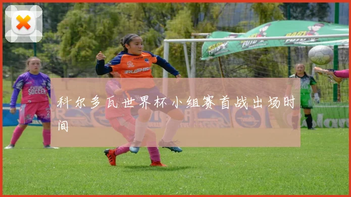 科尔多瓦世界杯小组赛首战出场时间
