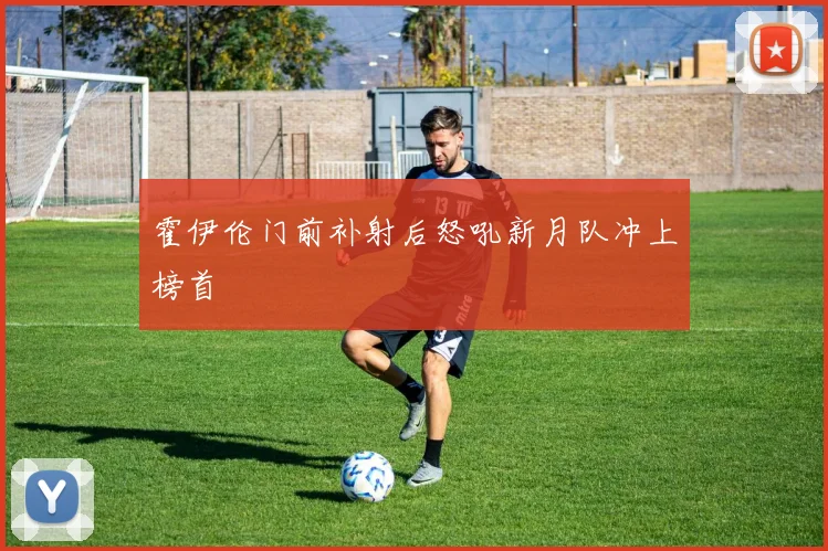霍伊伦门前补射后怒吼新月队冲上榜首