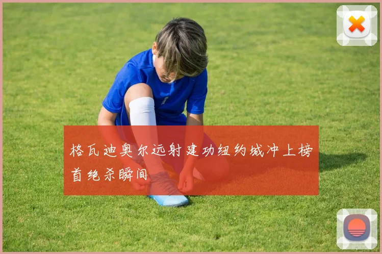 格瓦迪奥尔远射建功纽约城冲上榜首绝杀瞬间
