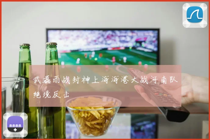 武磊雨战封神上海海港大战河南队绝境反击