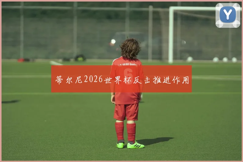 蒂尔尼2026世界杯反击推进作用