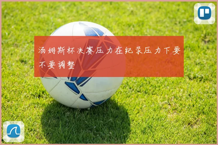 汤姆斯杯决赛压力在纪录压力下要不要调整