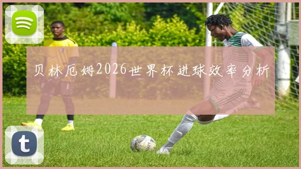 贝林厄姆2026世界杯进球效率分析
