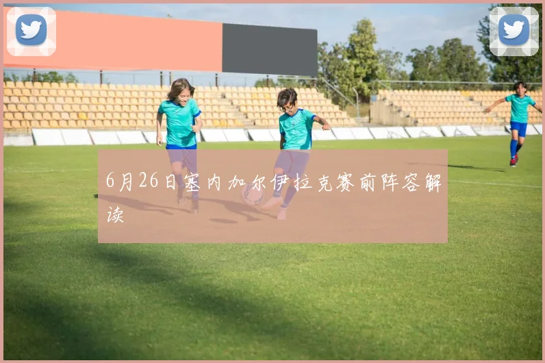 6月26日塞内加尔伊拉克赛前阵容解读