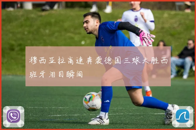 穆西亚拉高速奔袭德国三球大胜西班牙泪目瞬间