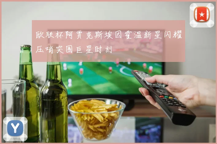欧联杯阿贾克斯埃因霍温新星闪耀压哨突围巨星时刻
