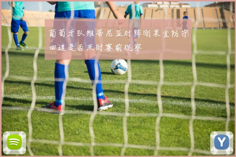 葡萄牙队维蒂尼亚对阵刚果金防守回追是否及时赛前观察