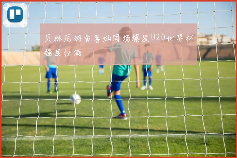 贝林厄姆黄喜灿同场爆发U20世界杯强度拉满